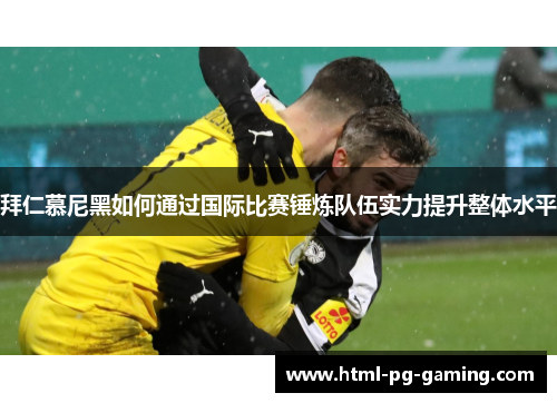 拜仁慕尼黑如何通过国际比赛锤炼队伍实力提升整体水平
