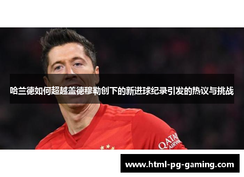 哈兰德如何超越盖德穆勒创下的新进球纪录引发的热议与挑战