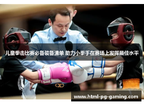 儿童拳击比赛必备装备清单 助力小拳手在赛场上发挥最佳水平