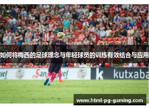 如何将梅西的足球理念与年轻球员的训练有效结合与应用