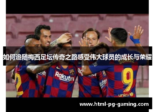 如何追随梅西足坛传奇之路感受伟大球员的成长与荣耀