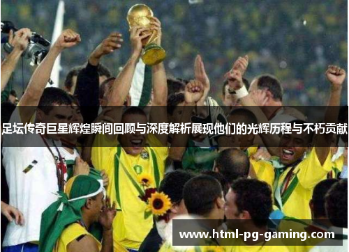 足坛传奇巨星辉煌瞬间回顾与深度解析展现他们的光辉历程与不朽贡献