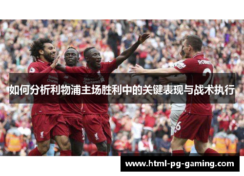 如何分析利物浦主场胜利中的关键表现与战术执行