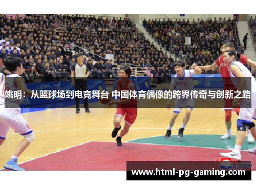 姚明：从篮球场到电竞舞台 中国体育偶像的跨界传奇与创新之路
