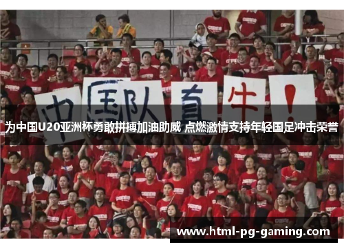 为中国U20亚洲杯勇敢拼搏加油助威 点燃激情支持年轻国足冲击荣誉