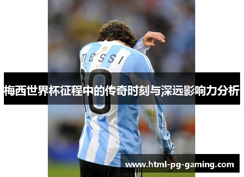 梅西世界杯征程中的传奇时刻与深远影响力分析