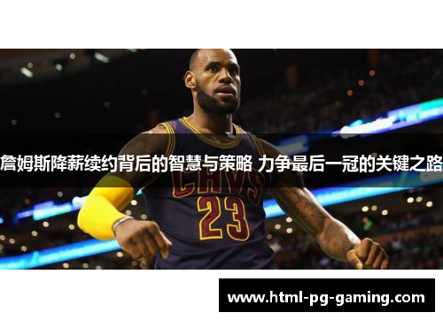 詹姆斯降薪续约背后的智慧与策略 力争最后一冠的关键之路