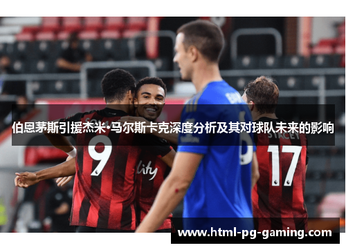 伯恩茅斯引援杰米·马尔斯卡克深度分析及其对球队未来的影响