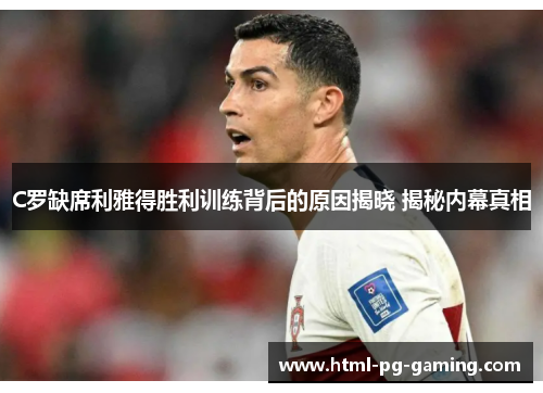 C罗缺席利雅得胜利训练背后的原因揭晓 揭秘内幕真相