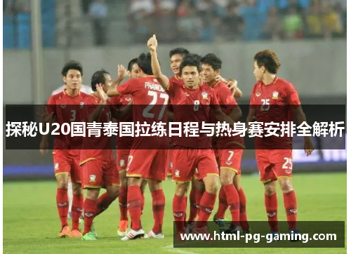 探秘U20国青泰国拉练日程与热身赛安排全解析