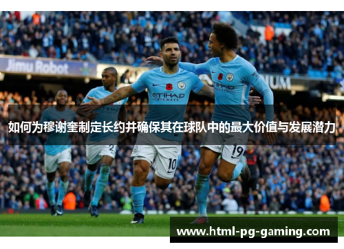 如何为穆谢奎制定长约并确保其在球队中的最大价值与发展潜力
