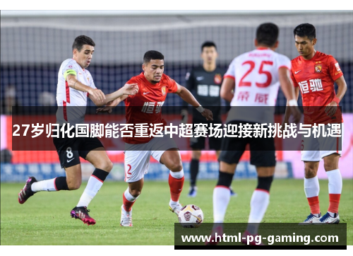 27岁归化国脚能否重返中超赛场迎接新挑战与机遇