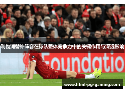 利物浦替补阵容在球队整体竞争力中的关键作用与深远影响
