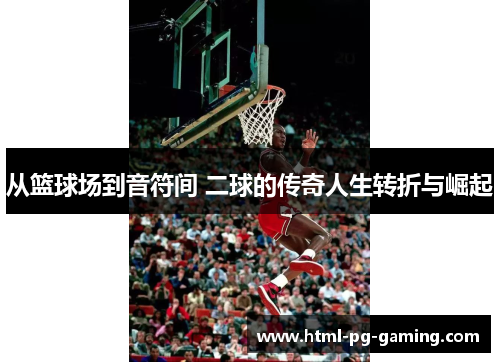 从篮球场到音符间 二球的传奇人生转折与崛起