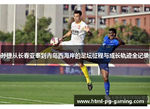 孙捷从长春亚泰到青岛西海岸的足坛征程与成长轨迹全记录