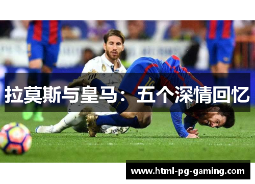 拉莫斯与皇马：五个深情回忆