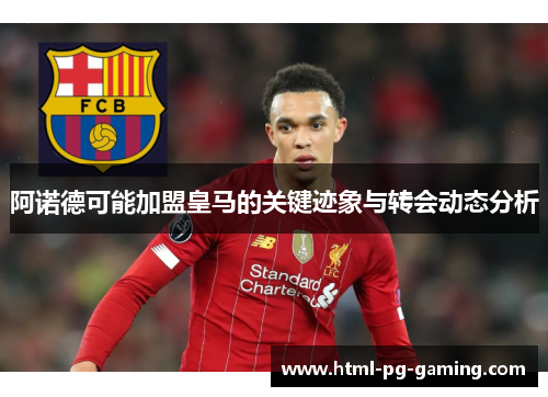 阿诺德可能加盟皇马的关键迹象与转会动态分析
