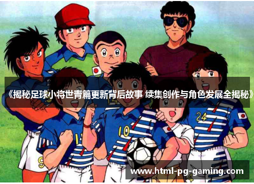 《揭秘足球小将世青篇更新背后故事 续集创作与角色发展全揭秘》