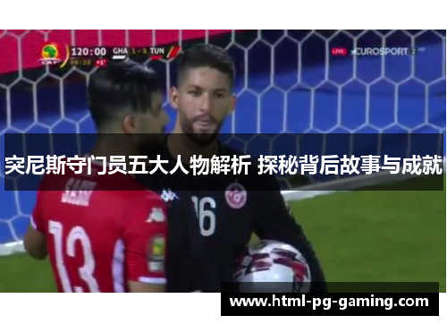 突尼斯守门员五大人物解析 探秘背后故事与成就
