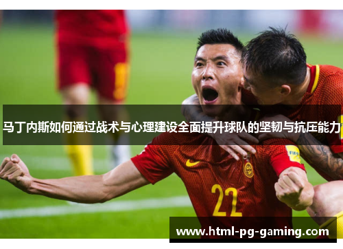 马丁内斯如何通过战术与心理建设全面提升球队的坚韧与抗压能力