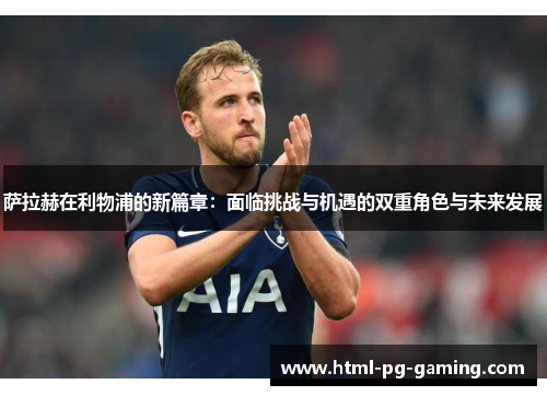 萨拉赫在利物浦的新篇章：面临挑战与机遇的双重角色与未来发展