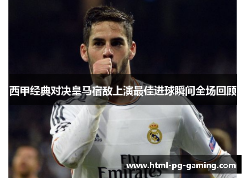 西甲经典对决皇马宿敌上演最佳进球瞬间全场回顾