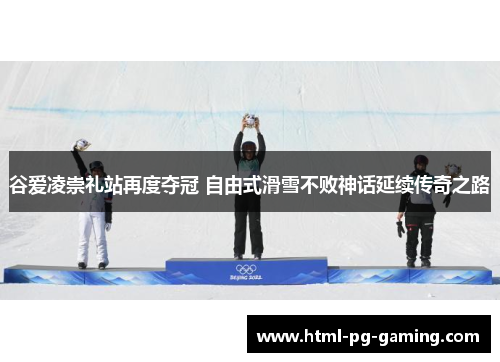 谷爱凌崇礼站再度夺冠 自由式滑雪不败神话延续传奇之路