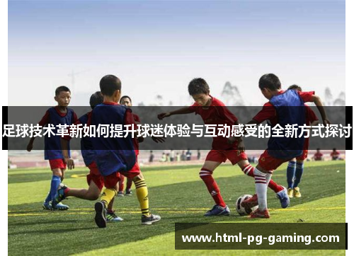 足球技术革新如何提升球迷体验与互动感受的全新方式探讨 足球技术革新如何提升球迷体验与互动感受的全新方式探讨