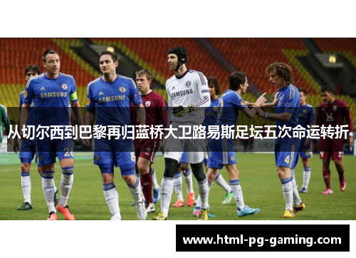 从切尔西到巴黎再归蓝桥大卫路易斯足坛五次命运转折 从切尔西到巴黎再归蓝桥大卫路易斯足坛五次命运转折
