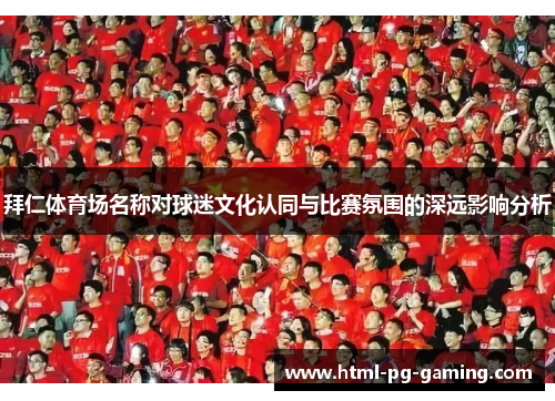 拜仁体育场名称对球迷文化认同与比赛氛围的深远影响分析 拜仁体育场名称对球迷文化认同与比赛氛围的深远影响分析