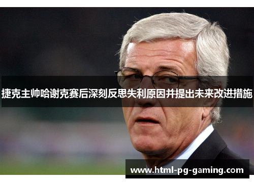 捷克主帅哈谢克赛后深刻反思失利原因并提出未来改进措施