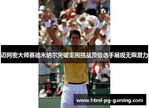 迈阿密大师赛德米纳尔突破重围挑战顶级选手展现无限潜力 迈阿密大师赛德米纳尔突破重围挑战顶级选手展现无限潜力