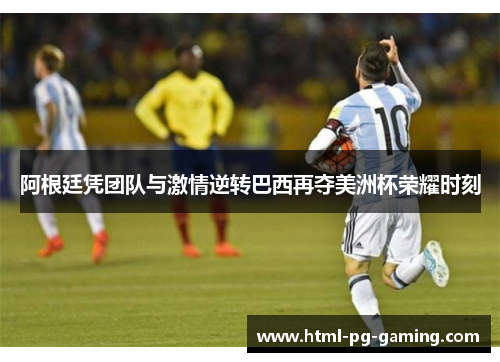 阿根廷凭团队与激情逆转巴西再夺美洲杯荣耀时刻 阿根廷凭团队与激情逆转巴西再夺美洲杯荣耀时刻