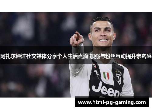 阿扎尔通过社交媒体分享个人生活点滴 加强与粉丝互动提升亲密感 阿扎尔通过社交媒体分享个人生活点滴 加强与粉丝互动提升亲密感