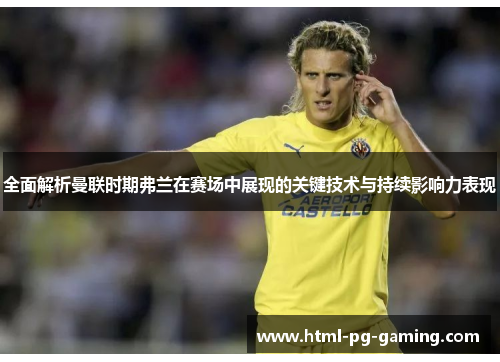 全面解析曼联时期弗兰在赛场中展现的关键技术与持续影响力表现 全面解析曼联时期弗兰在赛场中展现的关键技术与持续影响力表现