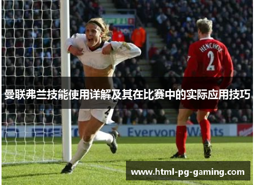 曼联弗兰技能使用详解及其在比赛中的实际应用技巧 曼联弗兰技能使用详解及其在比赛中的实际应用技巧