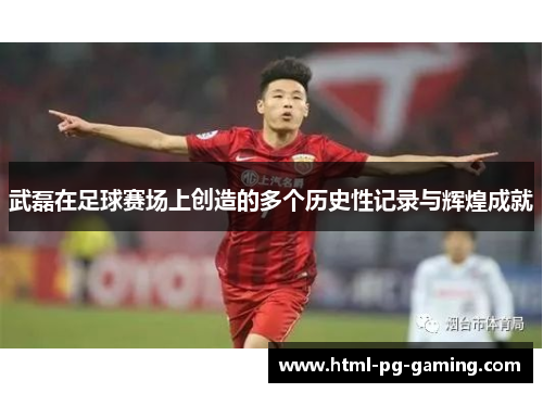 武磊在足球赛场上创造的多个历史性记录与辉煌成就 武磊在足球赛场上创造的多个历史性记录与辉煌成就