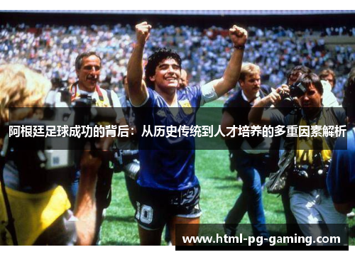 阿根廷足球成功的背后:从历史传统到人才培养的多重因素解析 阿根廷足球成功的背后:从历史传统到人才培养的多重因素解析