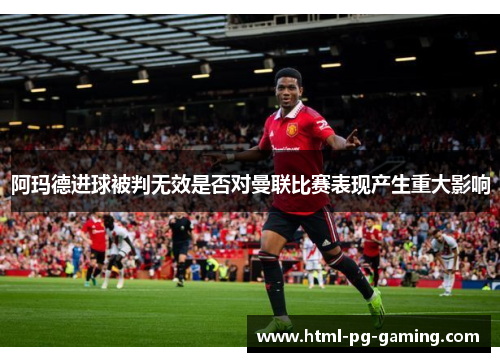 阿玛德进球被判无效是否对曼联比赛表现产生重大影响 阿玛德进球被判无效是否对曼联比赛表现产生重大影响