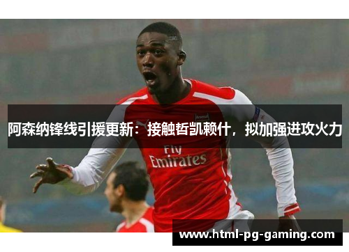 阿森纳锋线引援更新:接触哲凯赖什,拟加强进攻火力 阿森纳锋线引援更新:接触哲凯赖什,拟加强进攻火力