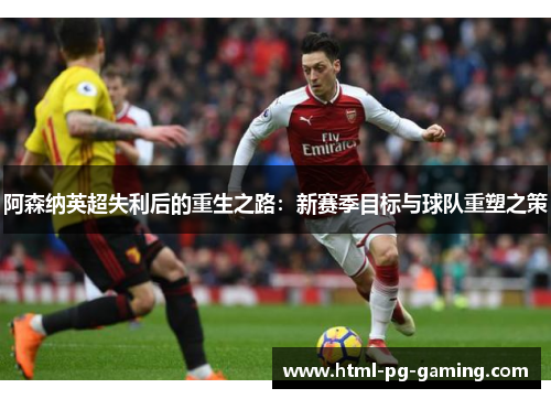 阿森纳英超失利后的重生之路:新赛季目标与球队重塑之策 阿森纳英超失利后的重生之路:新赛季目标与球队重塑之策