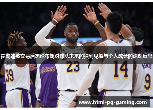 霍勒迪被交易后杰伦布朗对球队未来的独到见解与个人成长的深刻反思 霍勒迪被交易后杰伦布朗对球队未来的独到见解与个人成长的深刻反思