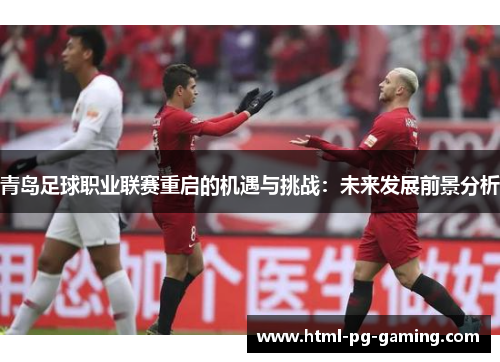 青岛足球职业联赛重启的机遇与挑战:未来发展前景分析 青岛足球职业联赛重启的机遇与挑战:未来发展前景分析
