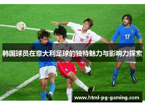 韩国球员在意大利足球的独特魅力与影响力探索