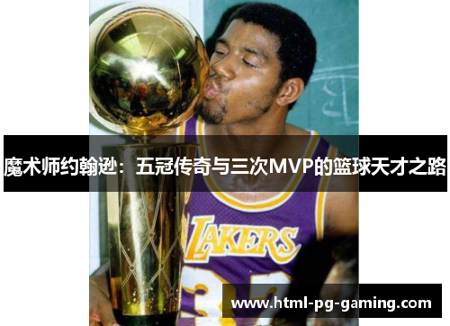 魔术师约翰逊：五冠传奇与三次MVP的篮球天才之路