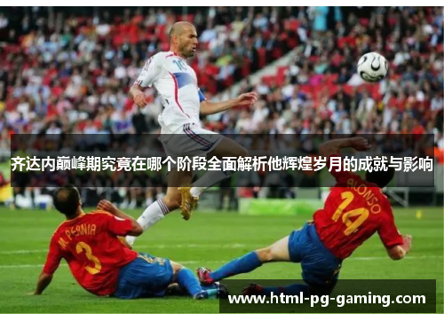 齐达内巅峰期究竟在哪个阶段全面解析他辉煌岁月的成就与影响