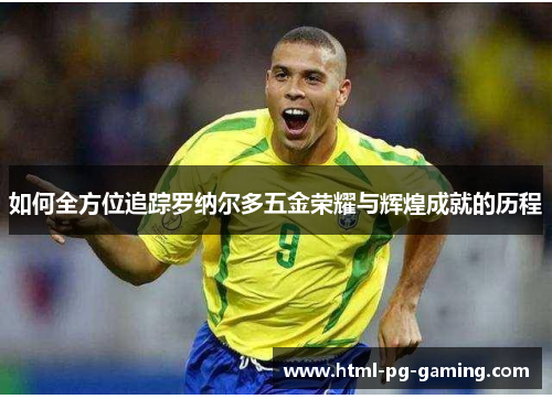 如何全方位追踪罗纳尔多五金荣耀与辉煌成就的历程