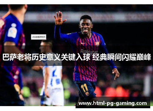 巴萨老将历史意义关键入球 经典瞬间闪耀巅峰