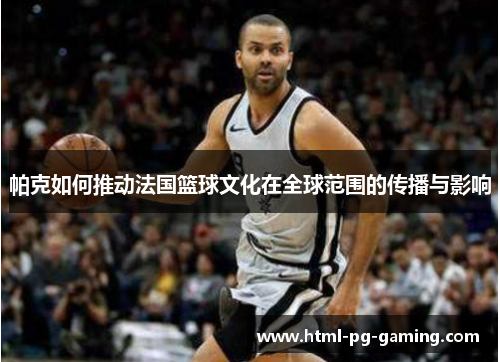 帕克如何推动法国篮球文化在全球范围的传播与影响