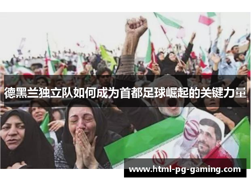 德黑兰独立队如何成为首都足球崛起的关键力量